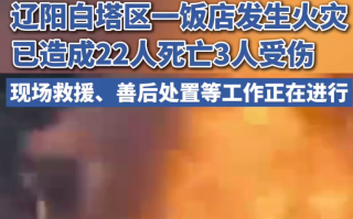 辽宁一饭店发生火灾致22死3伤：起火原因调查及善后处置工作正全力开展 ！